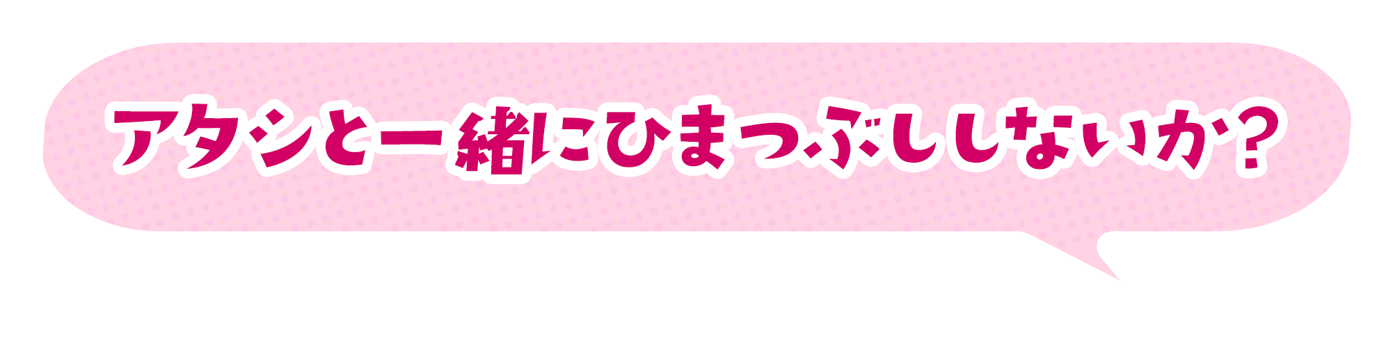 アタシと一緒に暇つぶししないか？